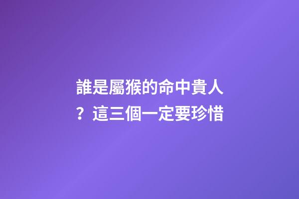 誰是屬猴的命中貴人？這三個一定要珍惜